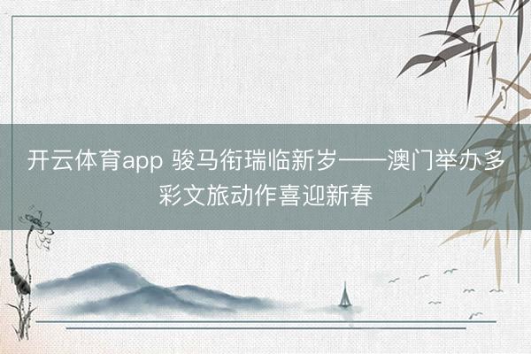开云体育app 骏马衔瑞临新岁——澳门举办多彩文旅动作喜迎新春