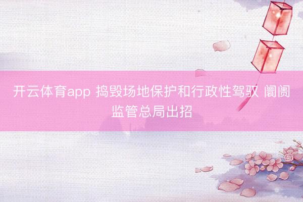 开云体育app 捣毁场地保护和行政性驾驭 阛阓监管总局出招
