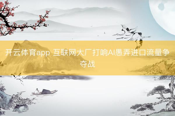 开云体育app 互联网大厂打响AI愚弄进口流量争夺战