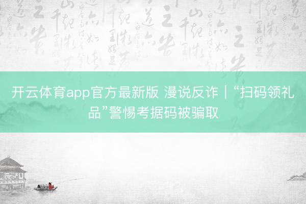 开云体育app官方最新版 漫说反诈｜“扫码领礼品”警惕考据码被骗取