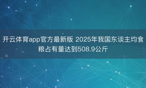 开云体育app官方最新版 2025年我国东谈主均食粮占有量达到508.9公斤