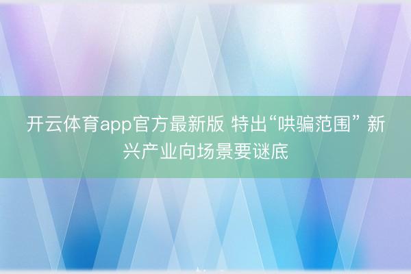 开云体育app官方最新版 特出“哄骗范围” 新兴产业向场景要谜底