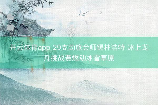 开云体育app 29支劲旅会师锡林浩特 冰上龙舟挑战赛燃动冰雪草原