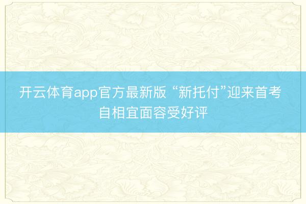 开云体育app官方最新版 “新托付”迎来首考 自相宜面容受好评