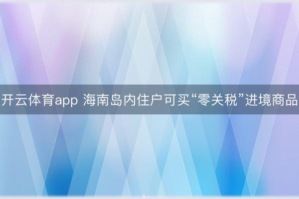 开云体育app 海南岛内住户可买“零关税”进境商品