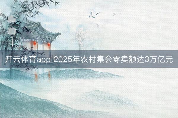 开云体育app 2025年农村集会零卖额达3万亿元
