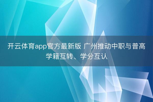 开云体育app官方最新版 广州推动中职与普高学籍互转、学分互认