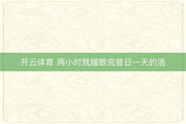开云体育 两小时就耀眼完昔日一天的活