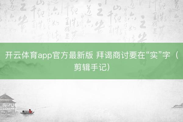开云体育app官方最新版 拜谒商讨要在“实”字（剪辑手记）
