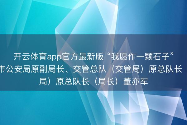 开云体育app官方最新版 “我愿作一颗石子”——追记北京市公安局原副局长、交管总队(交管局)原总队长(局长)董亦军