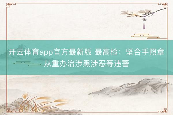 开云体育app官方最新版 最高检：坚合手照章从重办治涉黑涉恶等违警