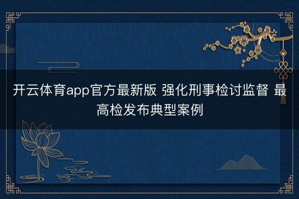 开云体育app官方最新版 强化刑事检讨监督 最高检发布典型案例