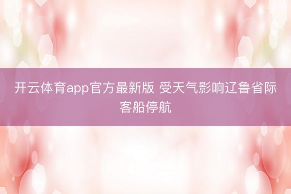 开云体育app官方最新版 受天气影响辽鲁省际客船停航