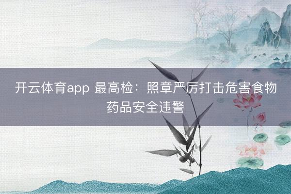 开云体育app 最高检：照章严厉打击危害食物药品安全违警