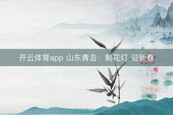 开云体育app 山东青岛：制花灯 迎新春