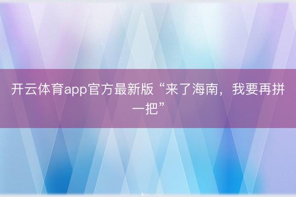 开云体育app官方最新版 “来了海南，我要再拼一把”