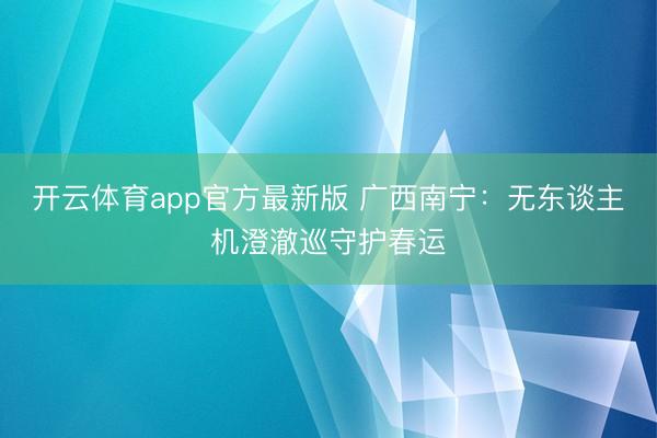 开云体育app官方最新版 广西南宁：无东谈主机澄澈巡守护春运