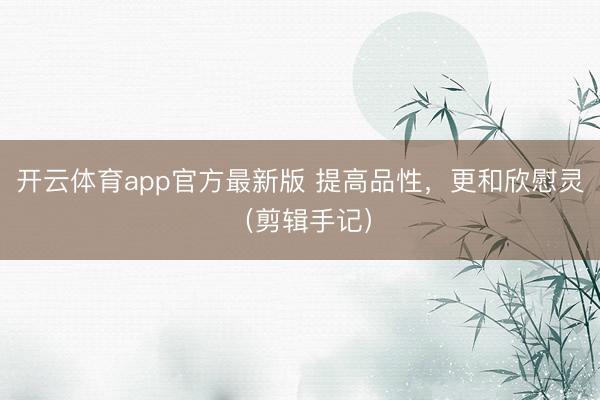 开云体育app官方最新版 提高品性,更和欣慰灵(剪辑手记)