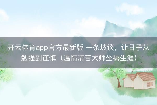 开云体育app官方最新版 一条坡谈，让日子从勉强到谨慎（温情清苦大师坐褥生涯）