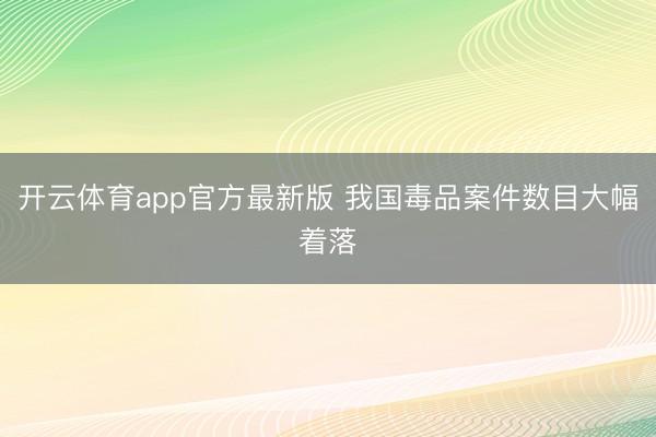 开云体育app官方最新版 我国毒品案件数目大幅着落