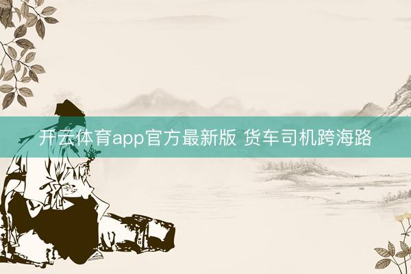 开云体育app官方最新版 货车司机跨海路