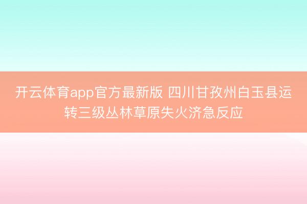 开云体育app官方最新版 四川甘孜州白玉县运转三级丛林草原失火济急反应