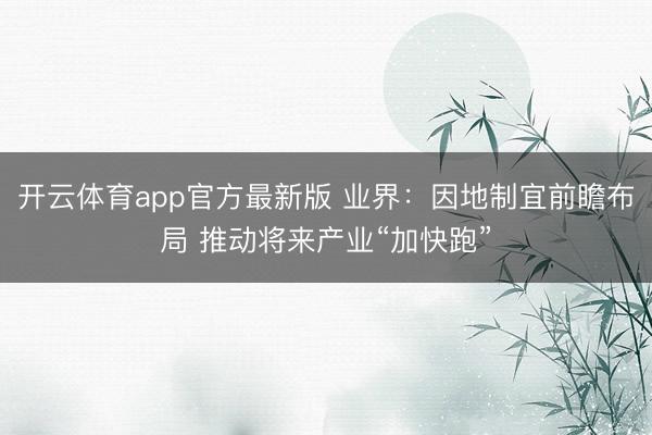 开云体育app官方最新版 业界:因地制宜前瞻布局 推动将来产业“加快跑”