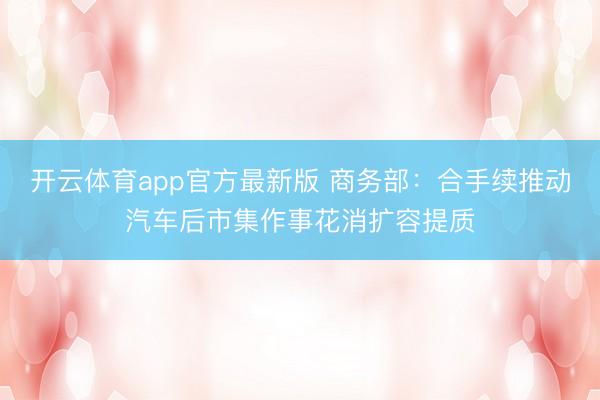 开云体育app官方最新版 商务部：合手续推动汽车后市集作事花消扩容提质