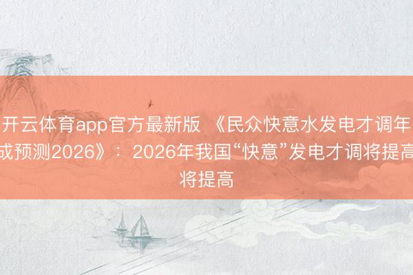 开云体育app官方最新版 《民众快意水发电才调年成预测2026》：2026年我国“快意”发电才调将提高