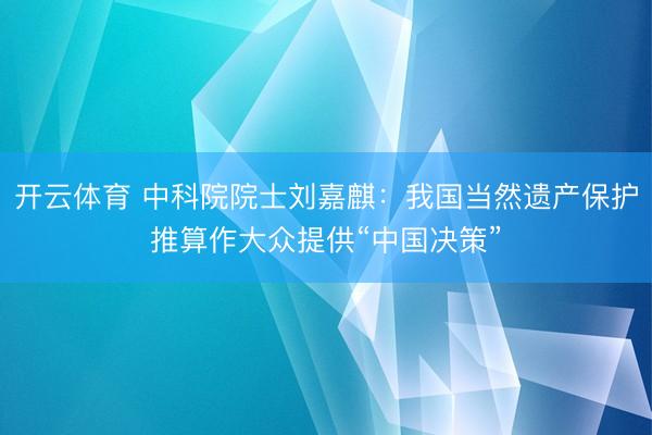 开云体育 中科院院士刘嘉麒：我国当然遗产保护推算作大众提供“中国决策”