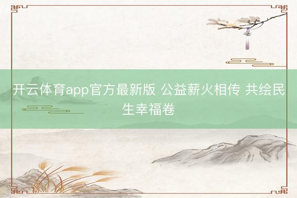 开云体育app官方最新版 公益薪火相传 共绘民生幸福卷