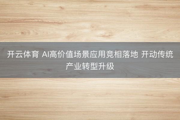 开云体育 AI高价值场景应用竞相落地 开动传统产业转型升级