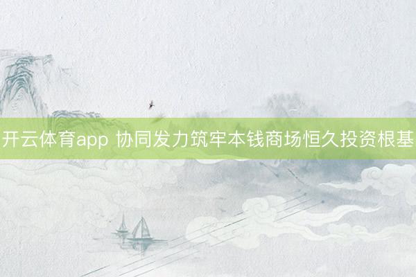 开云体育app 协同发力筑牢本钱商场恒久投资根基