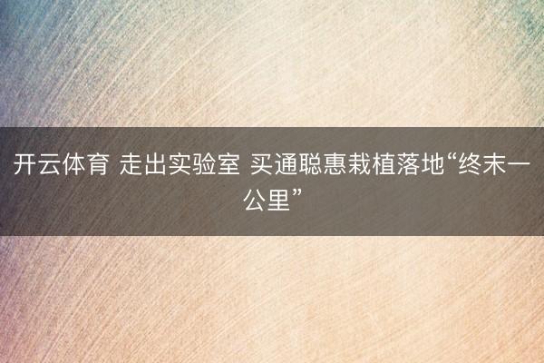 开云体育 走出实验室 买通聪惠栽植落地“终末一公里”