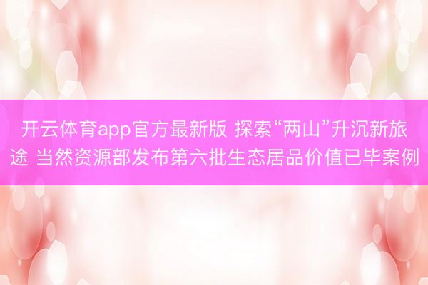 开云体育app官方最新版 探索“两山”升沉新旅途 当然资源部发布第六批生态居品价值已毕案例