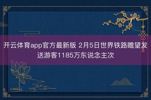 开云体育app官方最新版 2月5日世界铁路瞻望发送游客1185万东说念主次