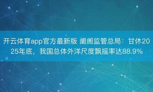 开云体育app官方最新版 阛阓监管总局：甘休2025年底，我国总体外洋尺度飘摇率达88.9%