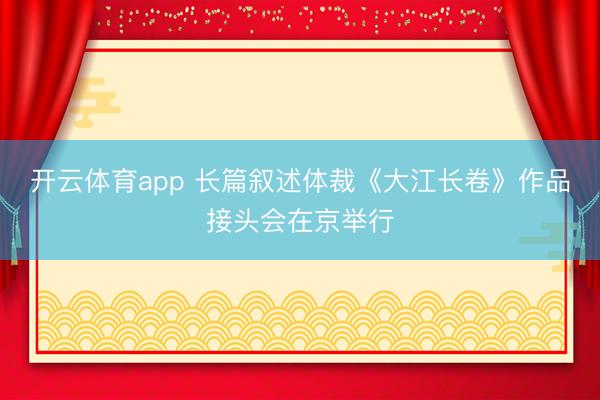 开云体育app 长篇叙述体裁《大江长卷》作品接头会在京举行