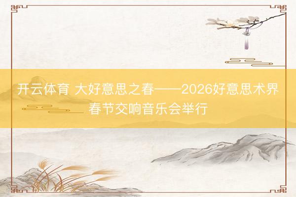 开云体育 大好意思之春——2026好意思术界春节交响音乐会举行