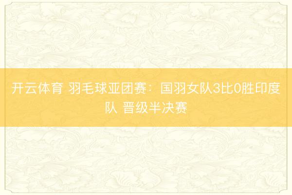 开云体育 羽毛球亚团赛:国羽女队3比0胜印度队 晋级半决赛