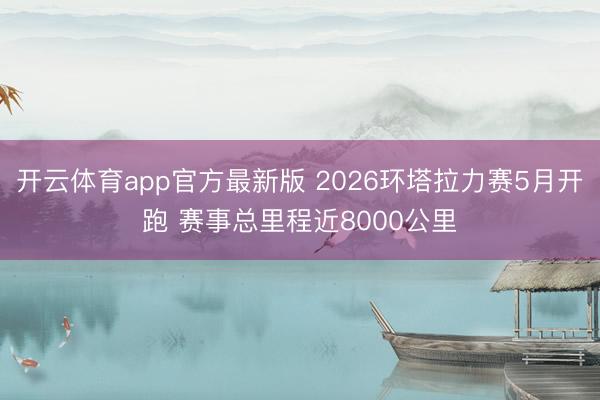 开云体育app官方最新版 2026环塔拉力赛5月开跑 赛事总里程近8000公里
