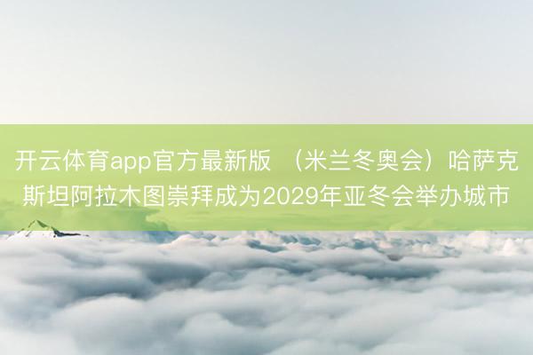 开云体育app官方最新版 (米兰冬奥会)哈萨克斯坦阿拉木图崇拜成为2029年亚冬会举办城市