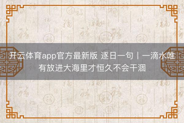 开云体育app官方最新版 逐日一句丨一滴水唯有放进大海里才恒久不会干涸