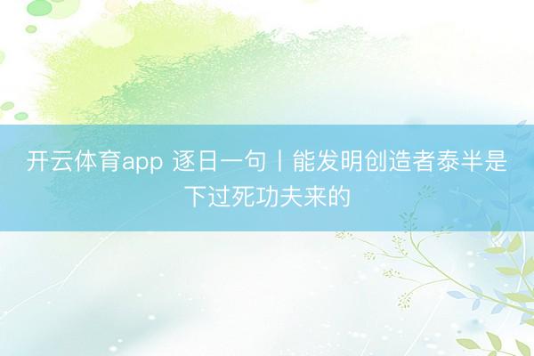 开云体育app 逐日一句丨能发明创造者泰半是下过死功夫来的