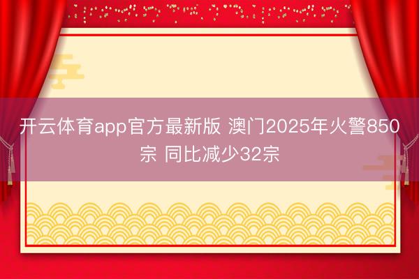 开云体育app官方最新版 澳门2025年火警850宗 同比减少32宗