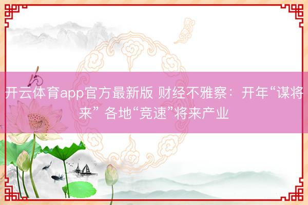 开云体育app官方最新版 财经不雅察：开年“谋将来” 各地“竞速”将来产业