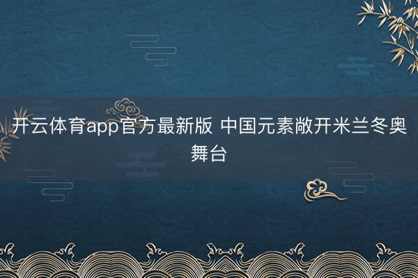 开云体育app官方最新版 中国元素敞开米兰冬奥舞台