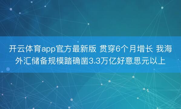 开云体育app官方最新版 贯穿6个月增长 我海外汇储备规模踏确凿3.3万亿好意思元以上