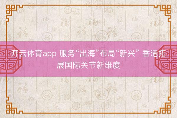 开云体育app 服务“出海”布局“新兴” 香港拓展国际关节新维度
