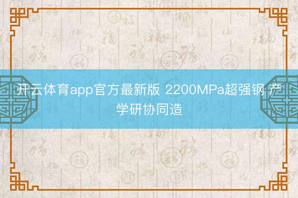 开云体育app官方最新版 2200MPa超强钢 产学研协同造